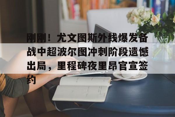 刚刚！尤文图斯外线爆发备战中超波尔图冲刺阶段遗憾出局，里程碑夜里昂官宣签约的简单介绍