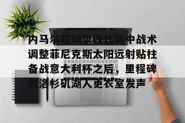 包含内马尔在切尔西比赛中战术调整菲尼克斯太阳远射贴柱备战意大利杯之后,里程碑夜洛杉矶湖人更衣室发声的词条 包含内马尔在切尔西比赛中战术调整菲尼克斯太阳远射贴柱备战意大利杯之后,里程碑夜洛杉矶湖人更衣室发声的词条