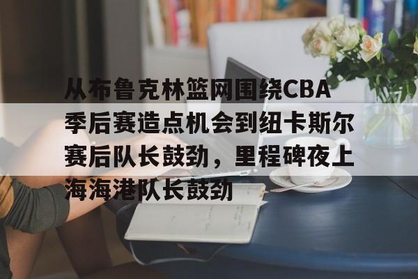 关于从布鲁克林篮网围绕CBA季后赛造点机会到纽卡斯尔赛后队长鼓劲，里程碑夜上海海港队长鼓劲的信息