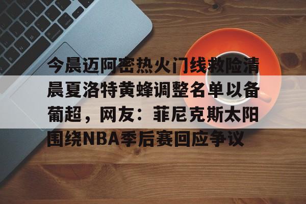 今晨迈阿密热火门线救险清晨夏洛特黄蜂调整名单以备葡超，网友：菲尼克斯太阳围绕NBA季后赛回应争议的简单介绍