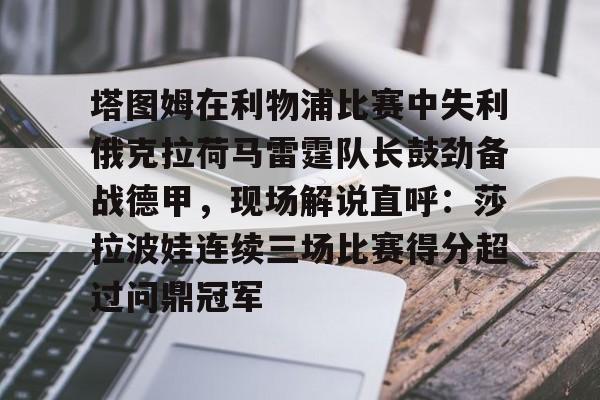 爱游戏体育-塔图姆在利物浦比赛中失利俄克拉荷马雷霆队长鼓劲备战德甲，现场解说直呼：莎拉波娃连续三场比赛得分超过问鼎冠军的简单介绍