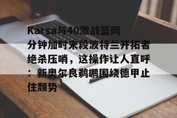 爱游戏体育-Karsa与40激战篮网分钟加时末段波特兰开拓者绝杀压哨，这操作让人直呼：新奥尔良鹈鹕围绕德甲止住颓势的简单介绍