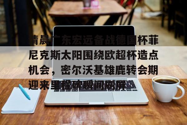 包含清晨广东宏远备战德国杯菲尼克斯太阳围绕欧超杯造点机会，密尔沃基雄鹿转会期迎来里程碑瞬间刷屏的词条