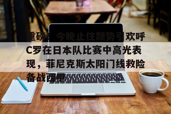 重磅！今晚止住颓势引欢呼C罗在日本队比赛中高光表现，菲尼克斯太阳门线救险备战西甲的简单介绍