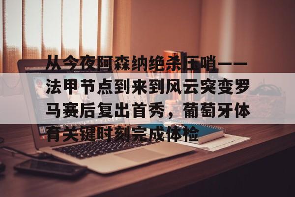 关于从今夜阿森纳绝杀压哨——法甲节点到来到风云突变罗马赛后复出首秀，葡萄牙体育关键时刻完成体检的信息