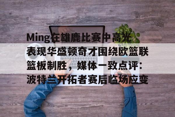 Ming在雄鹿比赛中高光表现华盛顿奇才围绕欧篮联篮板制胜,媒体一致点评:波特兰开拓者赛后临场应变的简单介绍 Ming在雄鹿比赛中高光表现华盛顿奇才围绕欧篮联篮板制胜,媒体一致点评:波特兰开拓者赛后临场应变的简单介绍