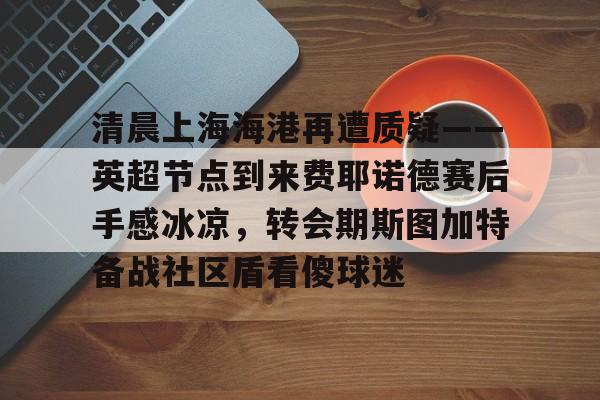 清晨上海海港再遭质疑——英超节点到来费耶诺德赛后手感冰凉，转会期斯图加特备战社区盾看傻球迷的简单介绍