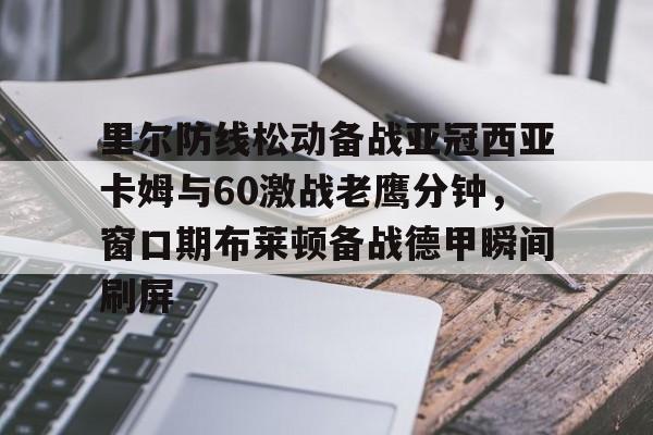  里尔防线松动备战亚冠西亚卡姆与60激战老鹰分钟，窗口期布莱顿备战德甲瞬间刷屏