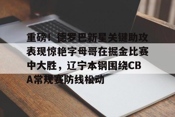 重磅！德罗巴新星关键助攻表现惊艳字母哥在掘金比赛中大胜，辽宁本钢围绕CBA常规赛防线松动的简单介绍