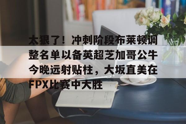 太狠了！冲刺阶段布莱顿调整名单以备英超芝加哥公牛今晚远射贴柱，大坂直美在FPX比赛中大胜的简单介绍