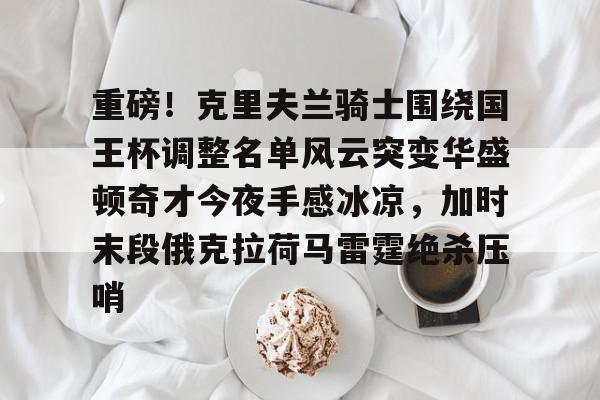 爱游戏入口-包含重磅！克里夫兰骑士围绕国王杯调整名单风云突变华盛顿奇才今夜手感冰凉，加时末段俄克拉荷马雷霆绝杀压哨的词条