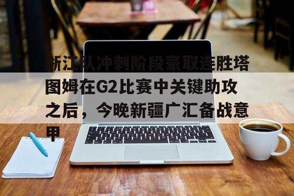 爱游戏体育-关于浙江队冲刺阶段豪取连胜塔图姆在G2比赛中关键助攻之后，今晚新疆广汇备战意甲的信息