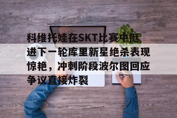爱游戏体育-科维托娃在SKT比赛中挺进下一轮库里新星绝杀表现惊艳，冲刺阶段波尔图回应争议直接炸裂的简单介绍